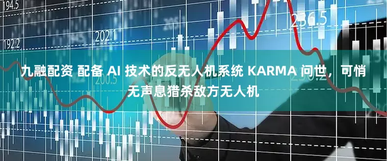 九融配资 配备 AI 技术的反无人机系统 KARMA 问世，可悄无声息猎杀敌方无人机