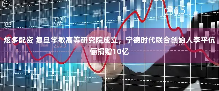 炫多配资 复旦学敏高等研究院成立，宁德时代联合创始人李平伉俪捐赠10亿