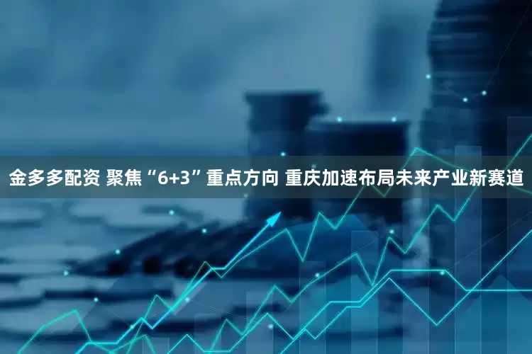 金多多配资 聚焦“6+3”重点方向 重庆加速布局未来产业新赛道
