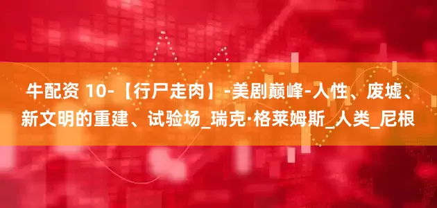牛配资 10-【行尸走肉】-美剧巅峰-人性、废墟、新文明的重建、试验场_瑞克·格莱姆斯_人类_尼根