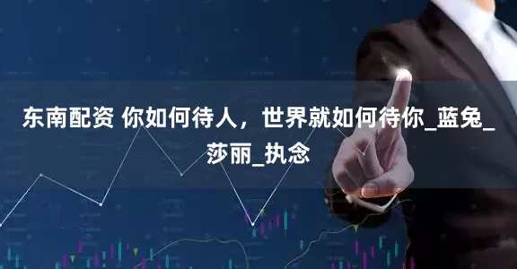 东南配资 你如何待人，世界就如何待你_蓝兔_莎丽_执念