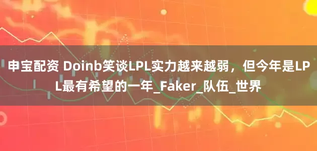 申宝配资 Doinb笑谈LPL实力越来越弱，但今年是LPL最有希望的一年_Faker_队伍_世界