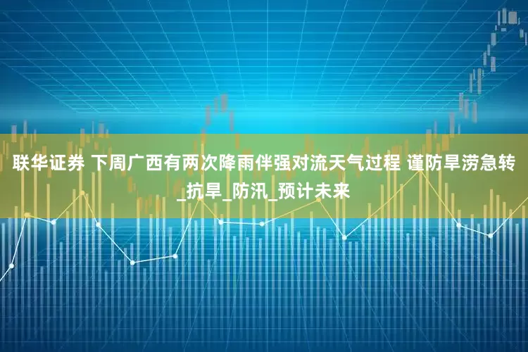 联华证券 下周广西有两次降雨伴强对流天气过程 谨防旱涝急转_抗旱_防汛_预计未来