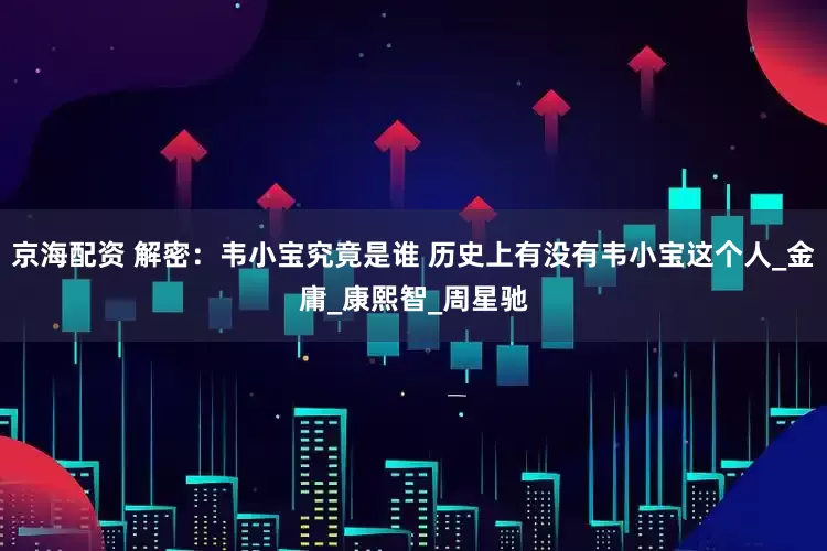 京海配资 解密：韦小宝究竟是谁 历史上有没有韦小宝这个人_金庸_康熙智_周星驰