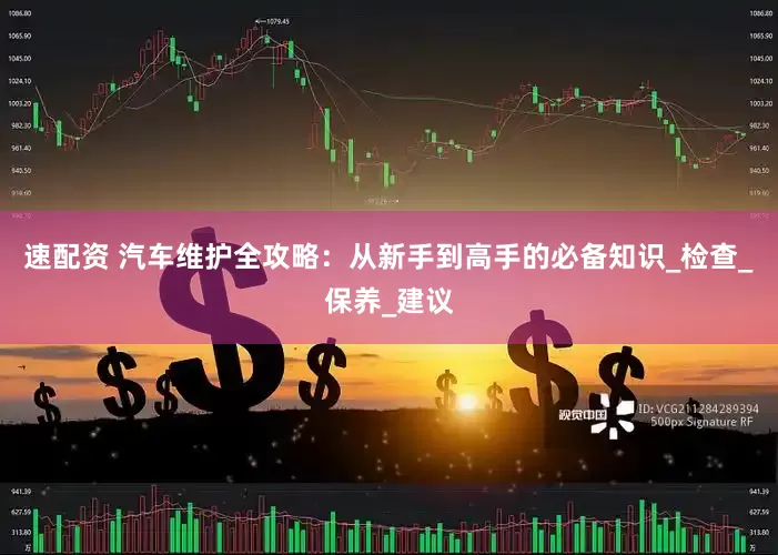 速配资 汽车维护全攻略：从新手到高手的必备知识_检查_保养_建议