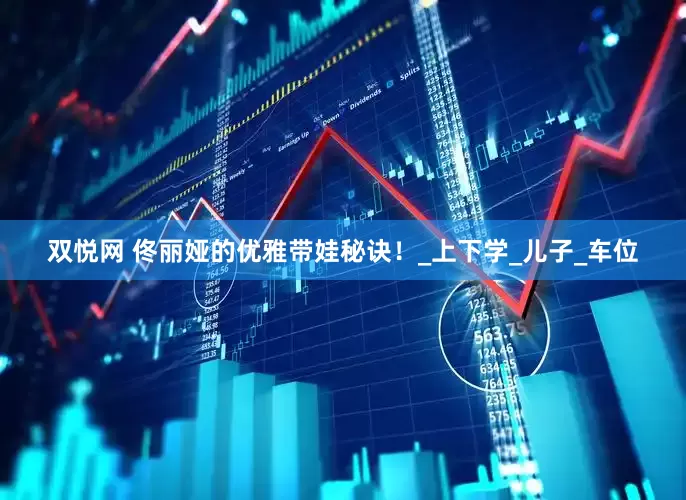 双悦网 佟丽娅的优雅带娃秘诀！_上下学_儿子_车位