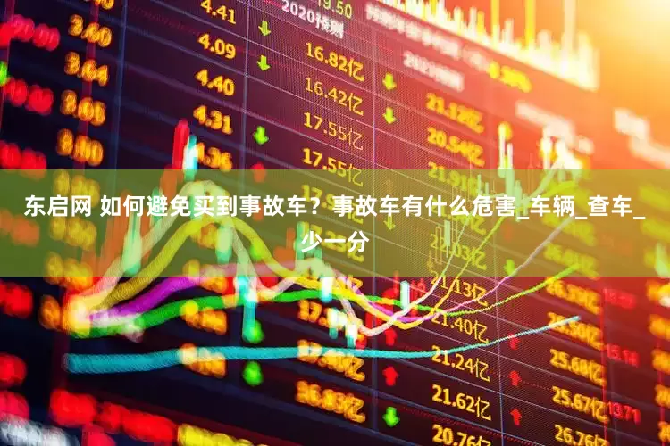 东启网 如何避免买到事故车？事故车有什么危害_车辆_查车_少一分