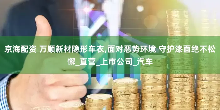 京海配资 万顺新材隐形车衣,面对恶势环境 守护漆面绝不松懈_直营_上市公司_汽车