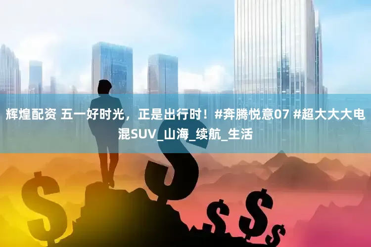 辉煌配资 五一好时光，正是出行时！#奔腾悦意07 #超大大大电混SUV_山海_续航_生活