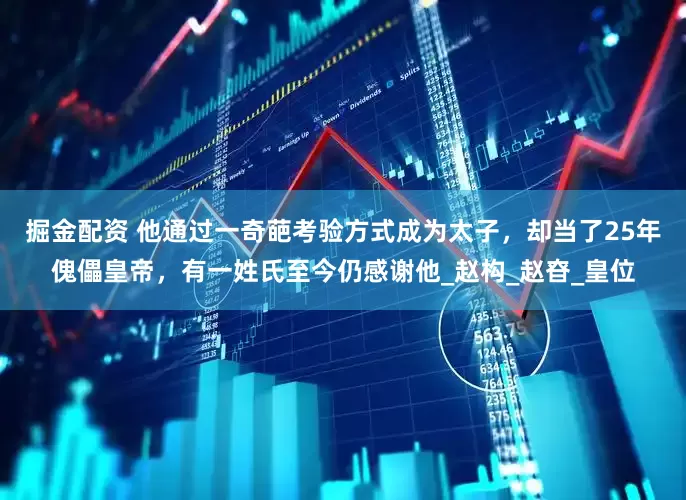 掘金配资 他通过一奇葩考验方式成为太子，却当了25年傀儡皇帝，有一姓氏至今仍感谢他_赵构_赵昚_皇位