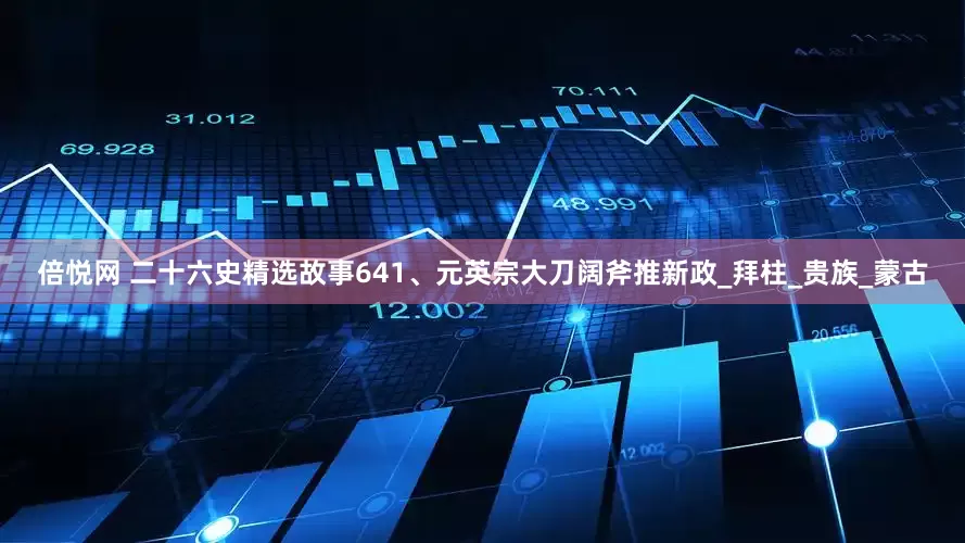 倍悦网 二十六史精选故事641、元英宗大刀阔斧推新政_拜柱_贵族_蒙古