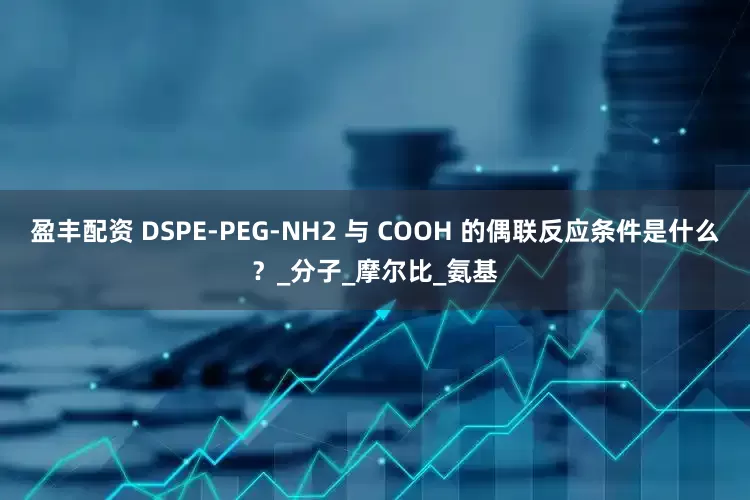 盈丰配资 DSPE-PEG-NH2 与 COOH 的偶联反应条件是什么？_分子_摩尔比_氨基