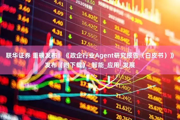 联华证券 重磅发布！《政企行业Agent研究报告（白皮书）》发布（附下载）_智能_应用_发展