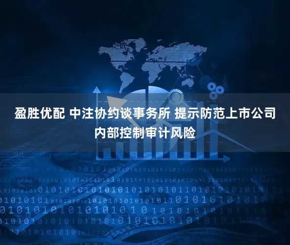 盈胜优配 中注协约谈事务所 提示防范上市公司内部控制审计风险