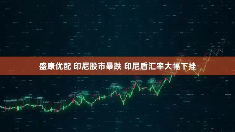 盛康优配 印尼股市暴跌 印尼盾汇率大幅下挫
