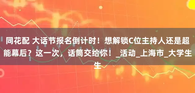 同花配 大话节报名倒计时！想解锁C位主持人还是超能幕后？这一次，话筒交给你！_活动_上海市_大学生
