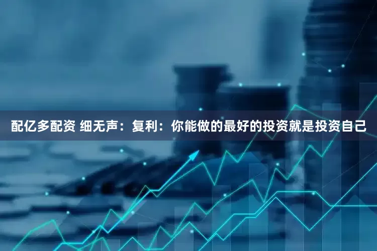 配亿多配资 细无声：复利：你能做的最好的投资就是投资自己