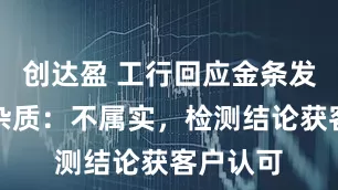 创达盈 工行回应金条发现疑似杂质：不属实，检测结论获客户认可