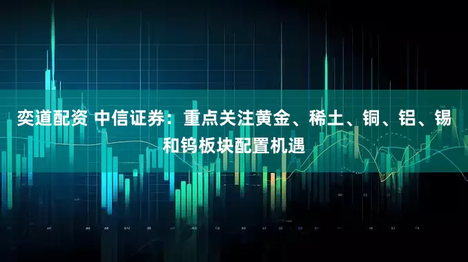 奕道配资 中信证券：重点关注黄金、稀土、铜、铝、锡和钨板块配置机遇