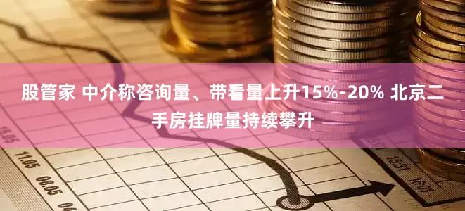 股管家 中介称咨询量、带看量上升15%-20% 北京二手房挂牌量持续攀升