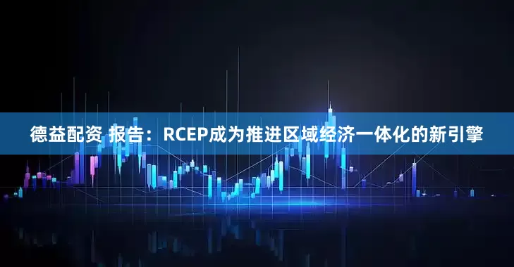 德益配资 报告：RCEP成为推进区域经济一体化的新引擎
