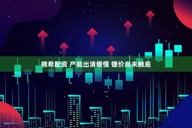 楠希配资 产能出清缓慢 锂价尚未触底