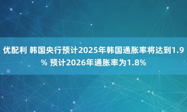 优配利 韩国央行预计2025年韩国通胀率将达到1.9% 预计2026年通胀率为1.8%