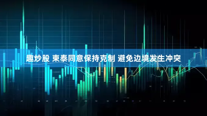 趣炒股 柬泰同意保持克制 避免边境发生冲突