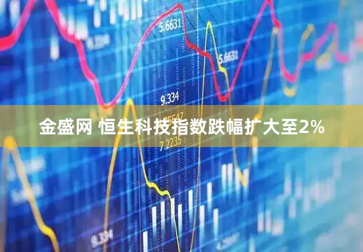 金盛网 恒生科技指数跌幅扩大至2%