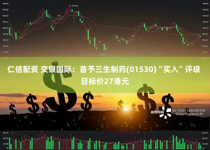 仁信配资 交银国际：首予三生制药(01530)“买入”评级 目标价27港元