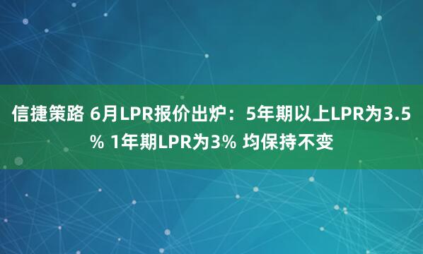 信捷策路 6月LPR报价出炉：5年期以上LPR为3.5% 1年期LPR为3% 均保持不变