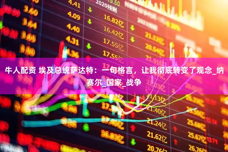 牛人配资 埃及总统萨达特：一句格言，让我彻底转变了观念_纳赛尔_国家_战争