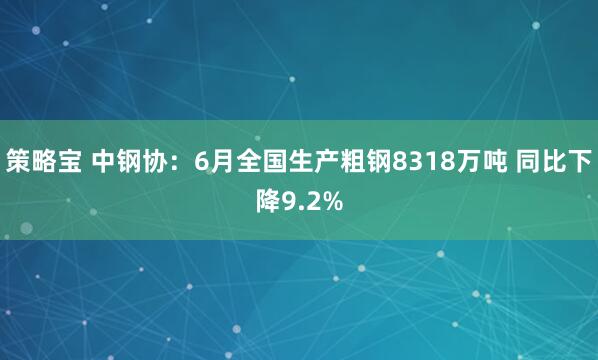 策略宝 中钢协：6月全国生产粗钢8318万吨 同比下降9.2%