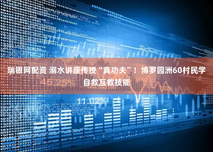 瑞银网配资 溺水讲座传授“真功夫”！博罗园洲60村民学自救互救技能