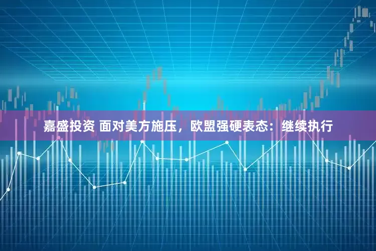 嘉盛投资 面对美方施压，欧盟强硬表态：继续执行