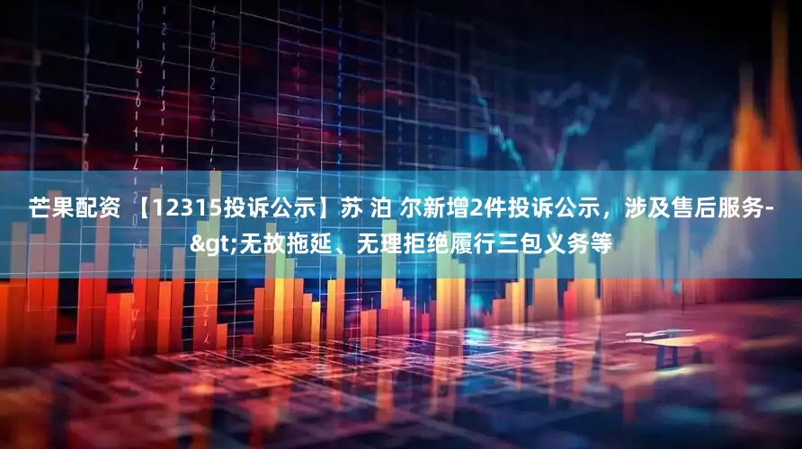 芒果配资 【12315投诉公示】苏 泊 尔新增2件投诉公示，涉及售后服务->无故拖延、无理拒绝履行三包义务等