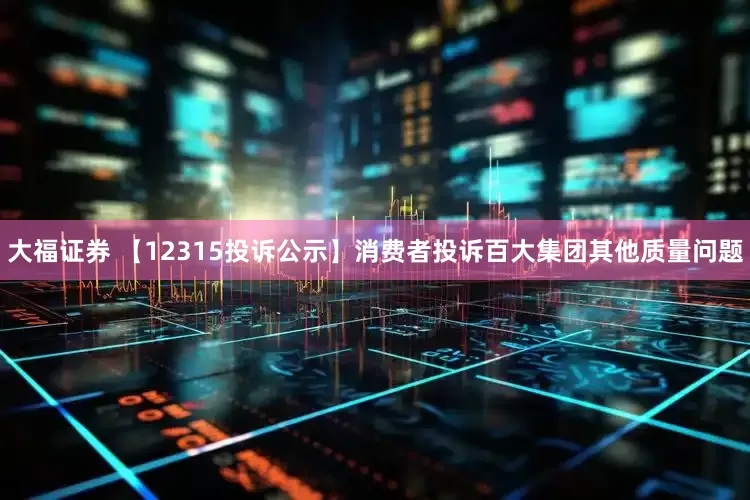 大福证券 【12315投诉公示】消费者投诉百大集团其他质量问题