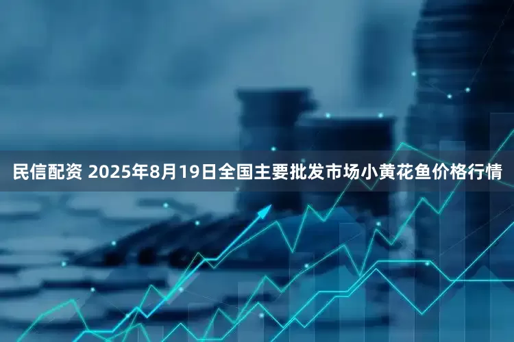 民信配资 2025年8月19日全国主要批发市场小黄花鱼价格行情