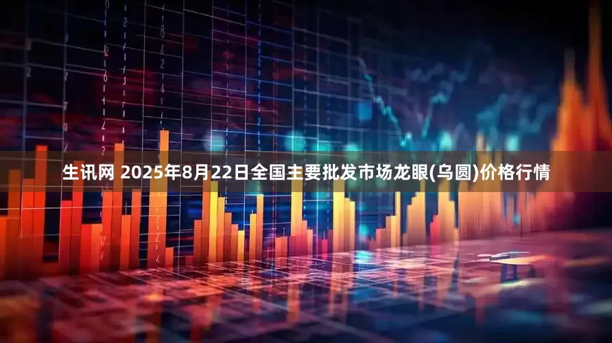 生讯网 2025年8月22日全国主要批发市场龙眼(乌圆)价格行情