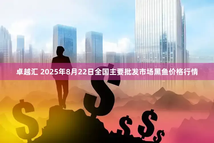 卓越汇 2025年8月22日全国主要批发市场黑鱼价格行情