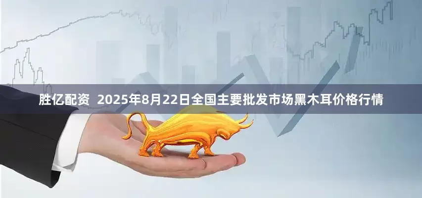 胜亿配资  2025年8月22日全国主要批发市场黑木耳价格行情