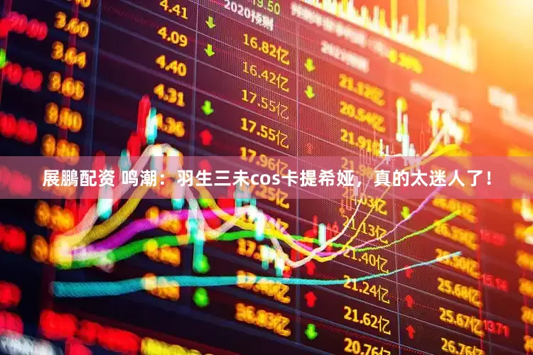 展鵬配资 鸣潮：羽生三未cos卡提希娅，真的太迷人了！