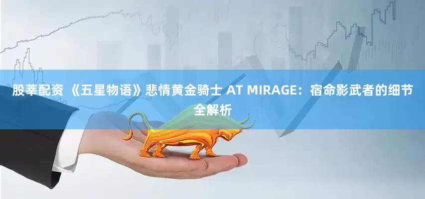 股莘配资 《五星物语》悲情黄金骑士 AT MIRAGE：宿命影武者的细节全解析