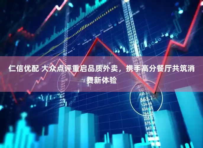 仁信优配 大众点评重启品质外卖，携手高分餐厅共筑消费新体验