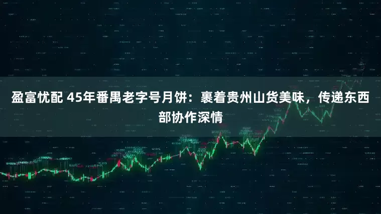 盈富忧配 45年番禺老字号月饼：裹着贵州山货美味，传递东西部协作深情