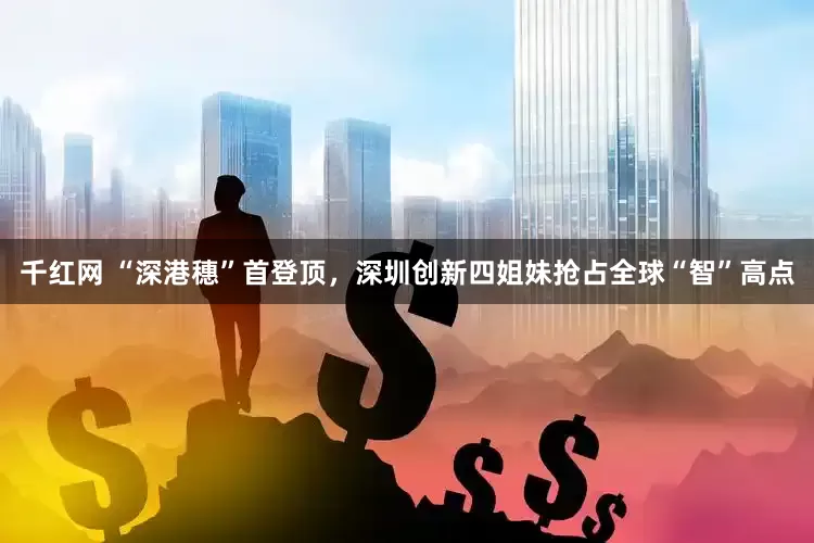千红网 “深港穗”首登顶，深圳创新四姐妹抢占全球“智”高点