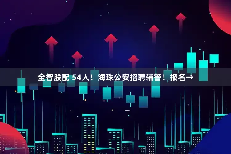 全智股配 54人！海珠公安招聘辅警！报名→
