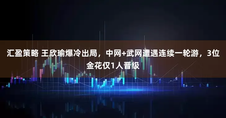 汇盈策略 王欣瑜爆冷出局，中网+武网遭遇连续一轮游，3位金花仅1人晋级