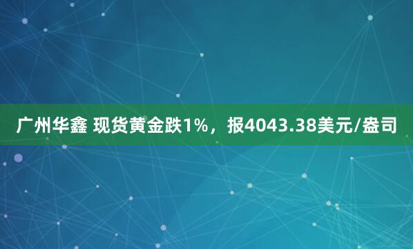 广州华鑫 现货黄金跌1%，报4043.38美元/盎司