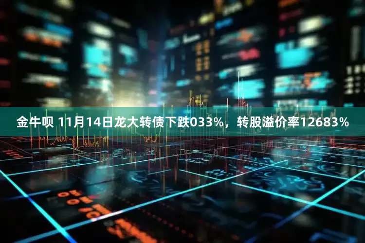 金牛呗 11月14日龙大转债下跌033%，转股溢价率12683%
